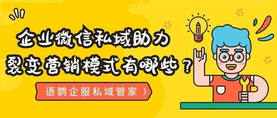 助力裂变的意思是什么？企业微信私域助力裂变营销模式有哪些？