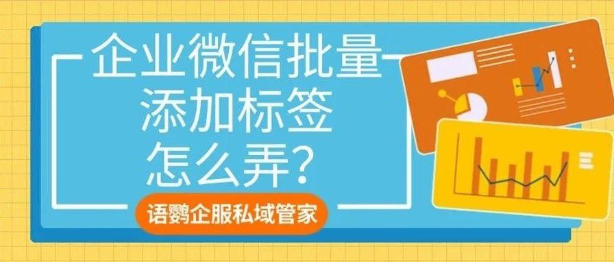 企业微信批量添加标签怎么弄？企业微信怎么给标签群发？