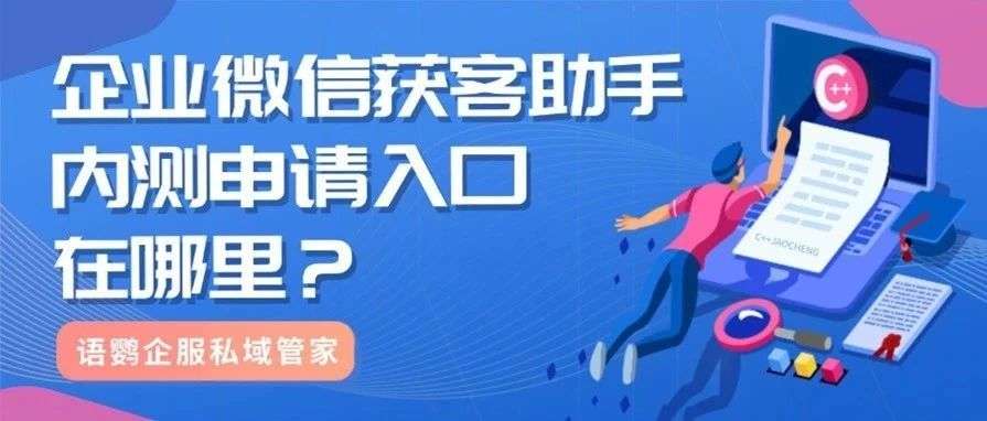 企业微信获客助手内测申请入口在哪里？企业微信获客助手如何收费？