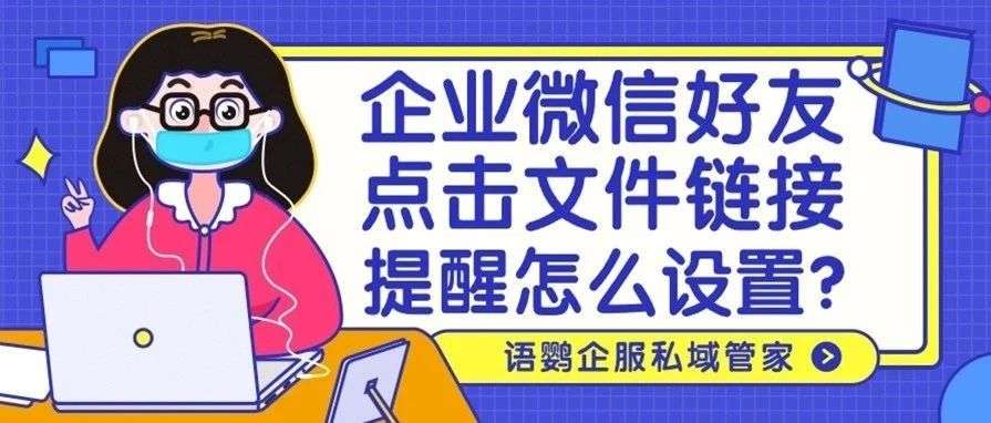 企业微信好友点击文件链接提醒怎么设置？企业微信怎么知道谁看信息了？