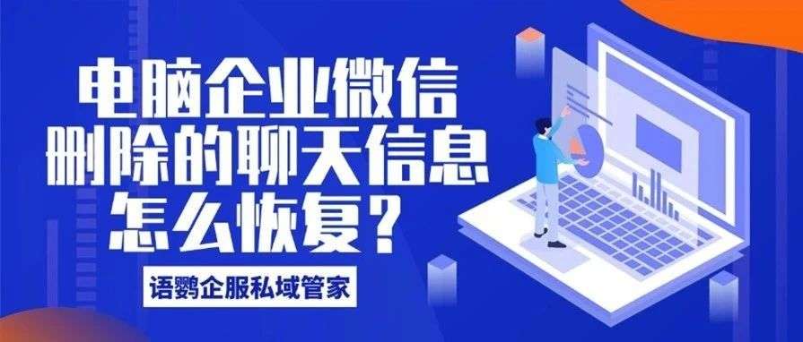 企业微信手机上删除聊天记录，电脑上还能看吗？电脑企业微信删除的聊天信息怎么恢复？