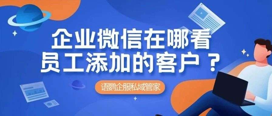 企业微信在哪看员工添加的客户？企业微信员工的好友能相互看到吗？