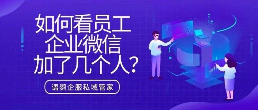如何看员工企业微信加了几个人?企业微信能看到员工的好友添加历史吗?