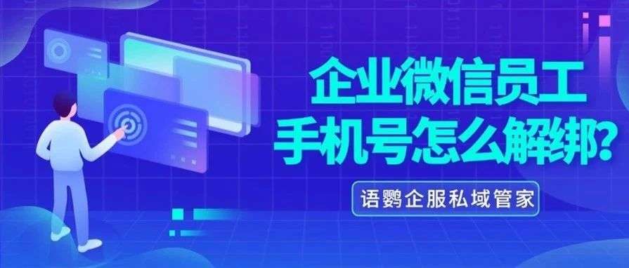 企业微信如何换绑微信？企业微信员工手机号怎么解绑？