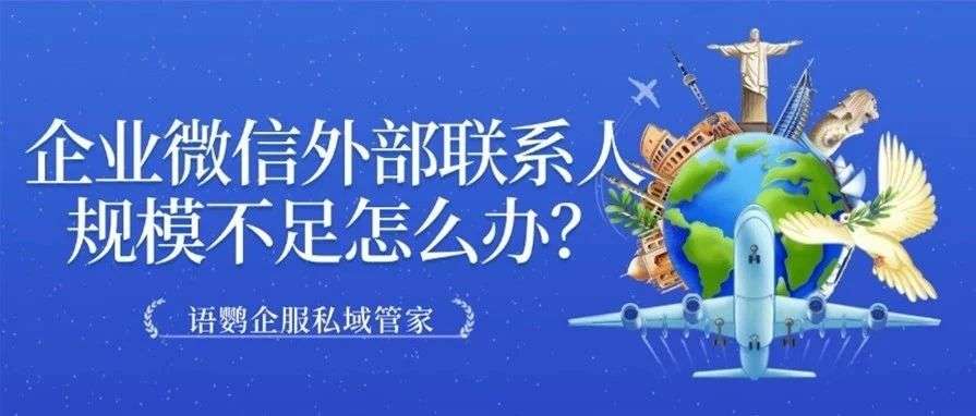 企业微信外部联系人数量上限是多少？企业微信外部联系人规模不足怎么办？